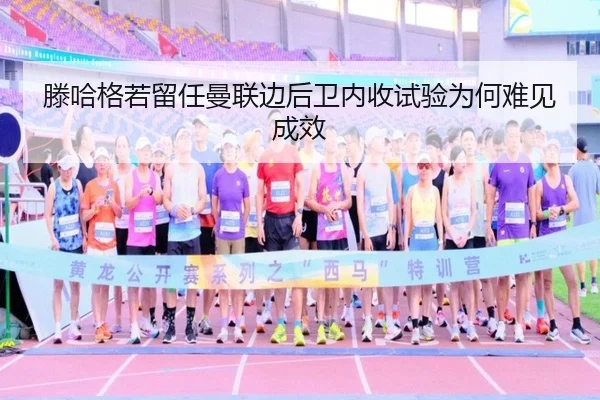 滕哈格若留任曼联边后卫内收试验为何难见成效